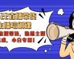 2022直播带货-主播培训课：入局直播带货，熟悉主播话术，小白专用-新手副业项目
