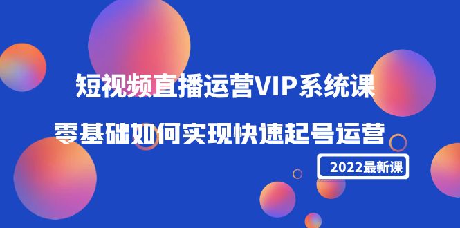 2022短视频直播运营VIP系统课：零基础如何实现快速起号运营（价值2999元）-新手副业项目