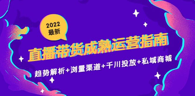 2022最新直播带货成熟运营指南3.0：趋势解析+浏量渠道+千川投放+私域商城-新手副业项目
