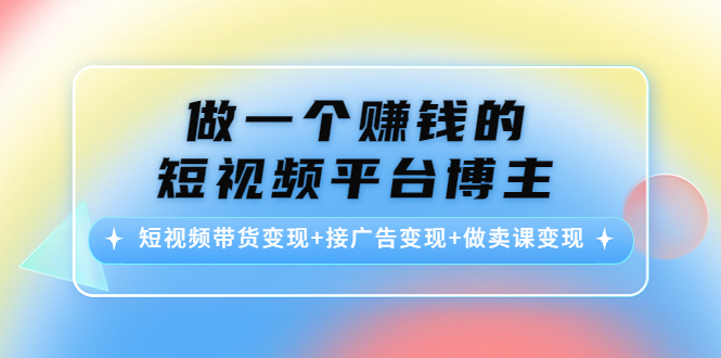 做一个赚钱的短视频平台博主：短视频带货变现+接广告变现+做卖课变现-新手副业项目