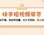 快手短视频带货:零粉丝开撸,纯自然流量,长久可持续,日入过万W-新手副业项目