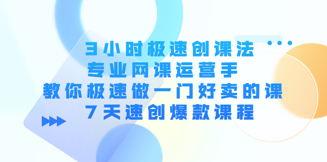 3小时极速创课法，专业网课运营手 教你极速做一门好卖的课 7天速创爆款课程-新手副业项目