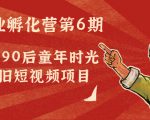 副业孵化营第6期：80/90后童年时光怀旧短视频项目-新手副业项目