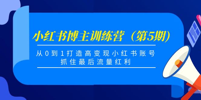小红书博主训练营(第5期),从0到1打造高变现小红书账号,抓住最后流量红利-新手副业项目