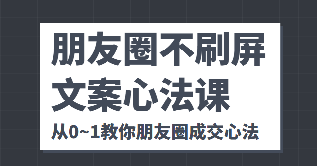 朋友圈不刷屏文案心法课 人人都要懂的商业逻辑 从0~1教你朋友圈成交心法-新手副业项目