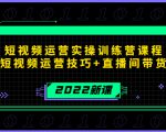 2022短视频运营实操训练营课程，提升短视频运营技巧+直播间带货技巧-新手副业项目