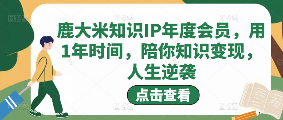 鹿大米知识IP年度会员，用1年时间，陪你知识变现，人生逆袭-新手副业项目