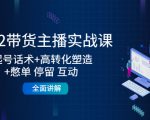 2022带货主播实战课:起号话术+高转化塑造+憋单 停留 互动 全面讲解-新手副业项目