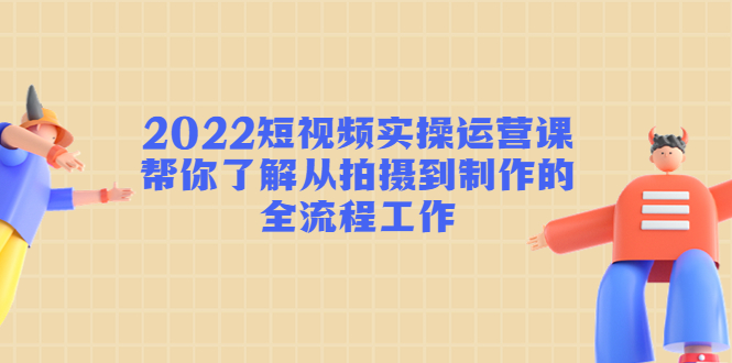 2022短视频实操运营课：帮你了解从拍摄到制作的全流程工作-新手副业项目