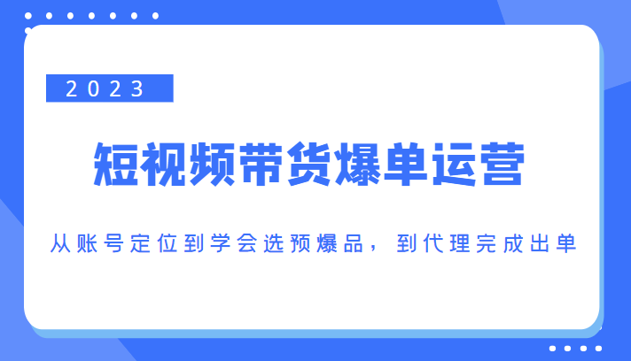 2023短视频带货爆单运营，从账号定位到学会选预爆品，到代理完成出单（价值1250元）-新手副业项目