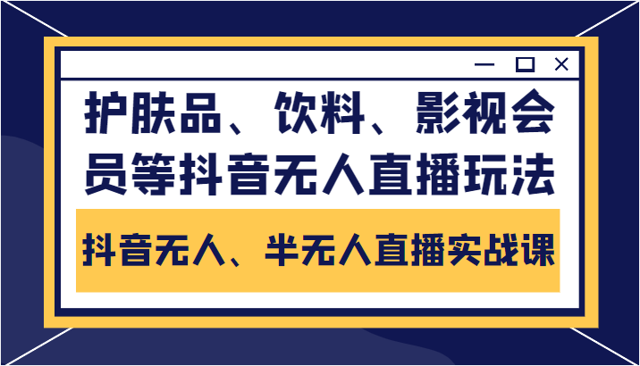 抖音无人、半无人直播实战课，护肤品、饮料、影视会员等抖音无人直播玩法-新手副业项目