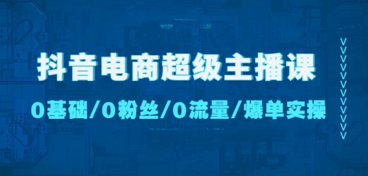 抖音电商超级主播课:0基础、0粉丝、0流量、爆单实操!-新手副业项目