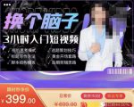 换个脑子3小时入门短视频创作，短视频创作入门必修课-新手副业项目