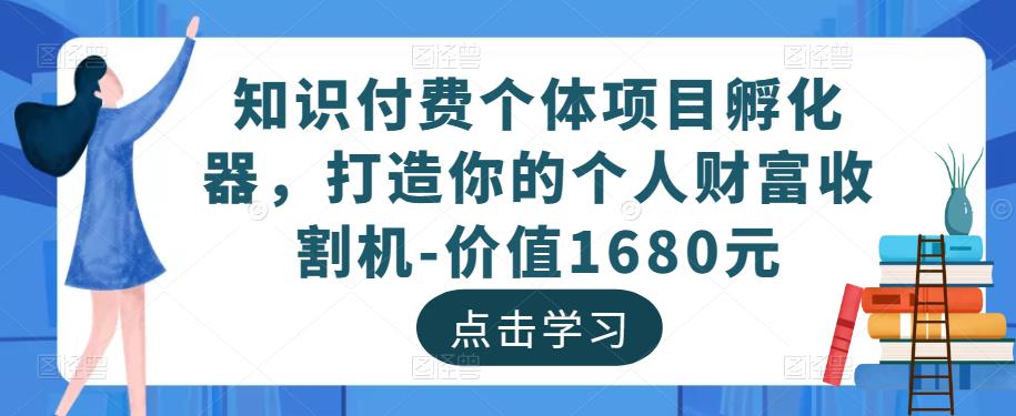 知识付费个体项目孵化器，打造你的个人财富收割机-价值1680元-新手副业项目