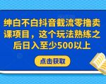 绅白不白抖音截流零撸卖课项目，这个玩法熟练之后日入至少500以上-新手副业项目