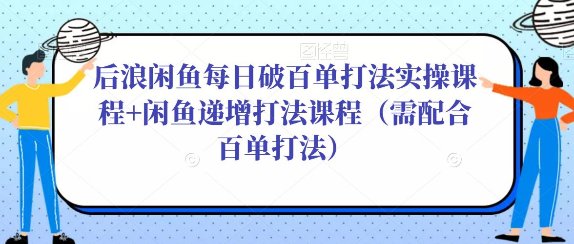 后浪闲鱼每日破百单打法实操课程+闲鱼递增打法课程（需配合百单打法）-新手副业项目