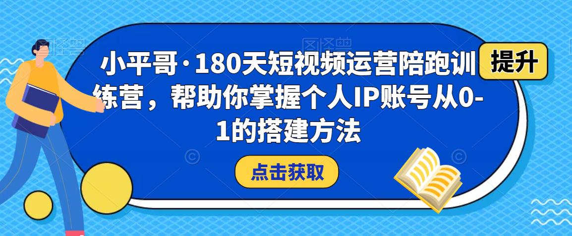 小平哥·180天短视频运营陪跑训练营，帮助你掌握个人IP账号从0-1的搭建方法-新手副业项目