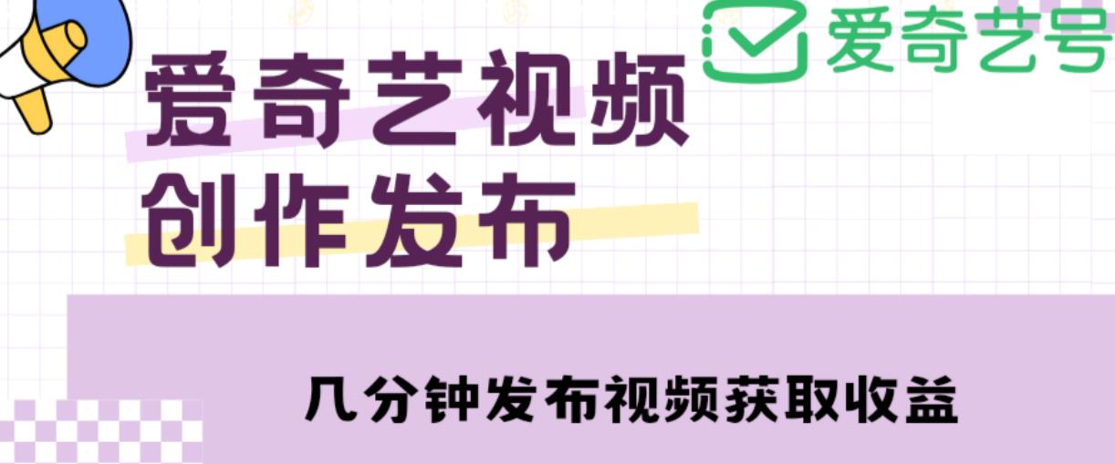 爱奇艺号视频发布，每天只需花几分钟即可发布视频，简单操作收入过万【教程+涨粉攻略】-新手副业项目