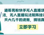 道哥男粉快手无人直播项目玩法，无人直播玩法矩阵挂课，一天大几千的进账，搞钱真快！-新手副业项目