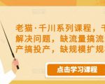 老猫·千川系列课程,千川投放解决问题,缺流量搞流量,缺投产搞投产,缺规模扩规模-新手副业项目