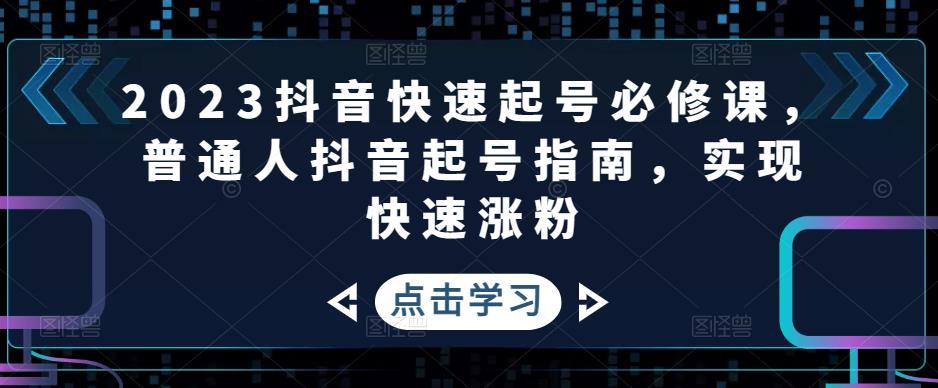 2023抖音快速起号必修课,普通人抖音起号指南,实现快速涨粉-新手副业项目