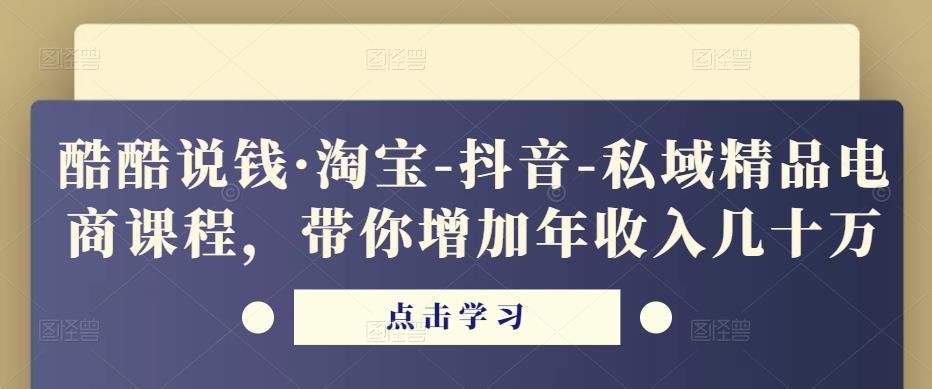酷酷说钱·淘宝-抖音-私域精品‬电商课程，带你增加年收入几十万-新手副业项目