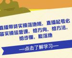 直播带货实操落地班，直播起号必备实操运营课，给方向，给方法，给步骤，能落地-新手副业项目