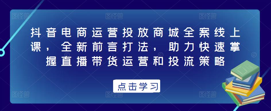 抖音电商运营投放商城全案线上课,全新前言打法,助力快速掌握直播带货运营和投流策略-新手副业项目