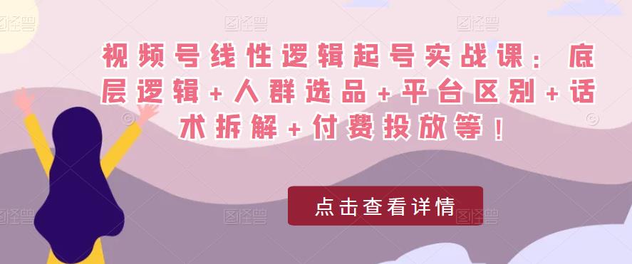 视频号线性逻辑起号实战课：底层逻辑+人群选品+平台区别+话术拆解+付费投放等！-新手副业项目