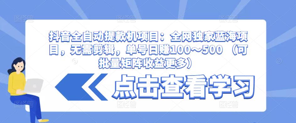 抖音全自动提款机项目：全网独家蓝海项目，无需剪辑，单号日赚100～500 （可批量矩阵收益更多）-新手副业项目