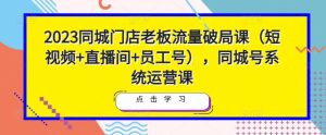 2023同城门店老板流量破局课（短视频+直播间+员工号），同城号系统运营课-新手副业项目