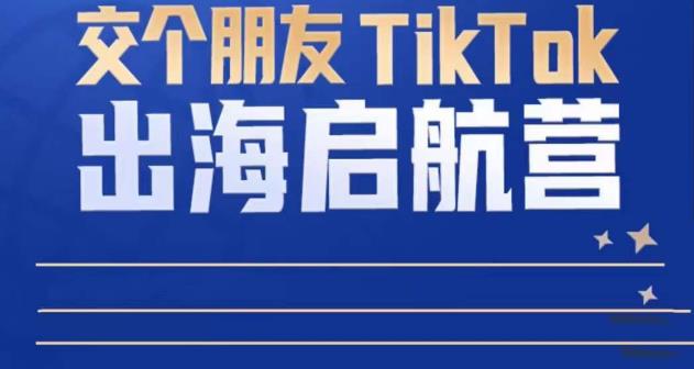 TikTok商家出海启航营:教你TikTok跨境电商的底层逻辑,即使是零基础的你也可以快速上手-新手副业项目