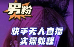 【男粉落地项目】零基础玩转男粉快手无人直播月入3w+，2023快手无人直播实操教程-新手副业项目