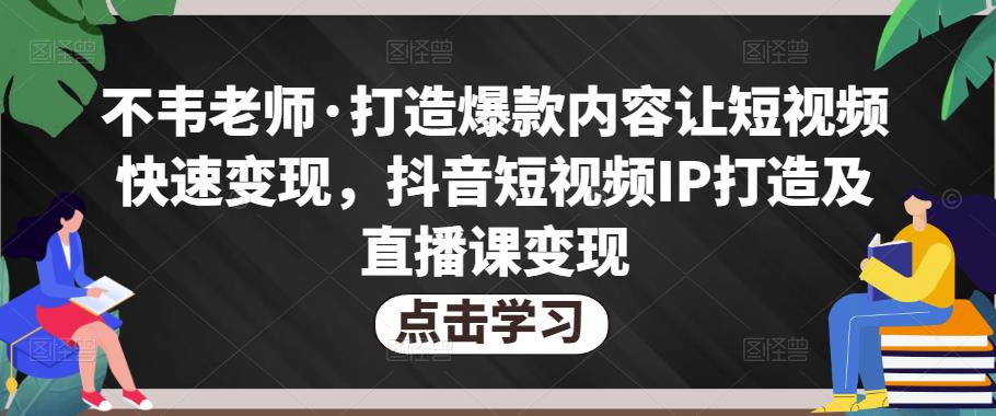 不韦老师·打造爆款内容让短视频快速变现，抖音短视频IP打造及直播课变现-新手副业项目