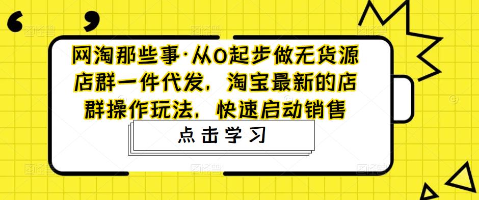 网淘那些事·从0起步做无货源店群一件代发，淘宝最新的店群操作玩法，快速启动销售-新手副业项目