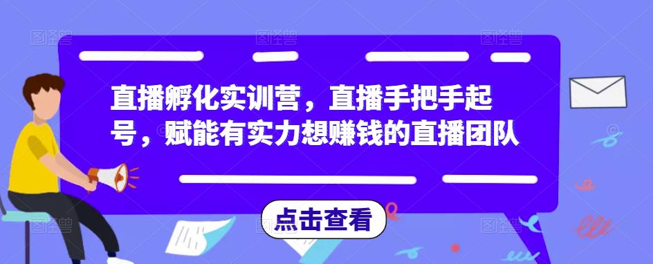 直播孵化实训营，直播手把手起号，赋能有实力想赚钱的直播团队-新手副业项目