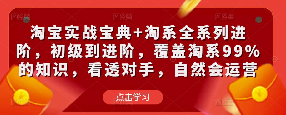 淘宝实战宝典+淘系全系列进阶，初级到进阶，覆盖淘系99%的知识，看透对手，自然会运营-新手副业项目