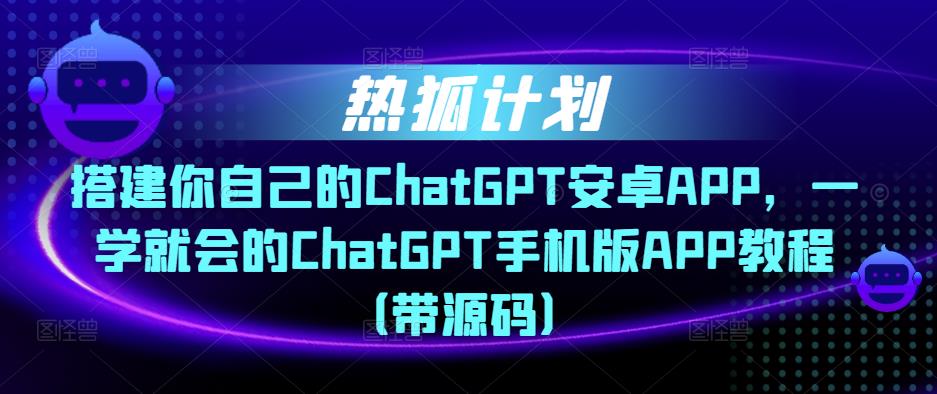 热狐计划·搭建你自己的ChatGPT安卓APP，一学就会的ChatGPT手机版APP教程（带源码）-新手副业项目