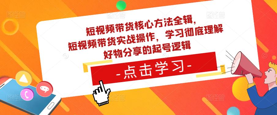 短视频带货核心方法全辑，​短视频带货实战操作，学习彻底理解好物分享的起号逻辑-新手副业项目