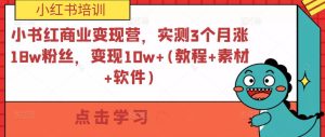 小书红商业变现营，实测3个月涨18w粉丝，变现10w+(教程+素材+软件)-新手副业项目