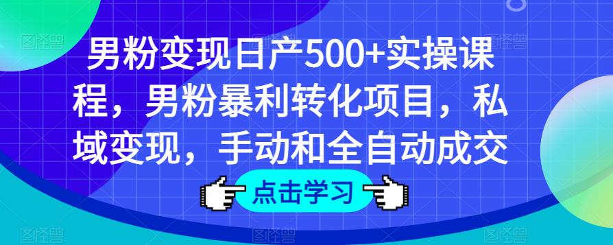 男粉变现日产500+实操课程，男粉暴利转化项目，私域变现，手动和全自动成交-新手副业项目
