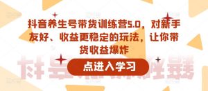 抖音养生号带货训练营5.0，对新手友好、收益更稳定的玩法，让你带货收益爆炸-新手副业项目