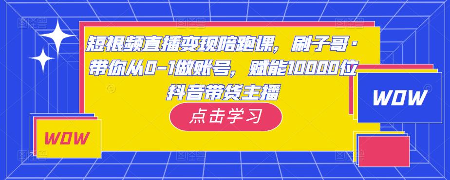 短视频直播变现陪跑课，刷子哥·带你从0-1做账号，赋能10000位抖音带货主播-新手副业项目