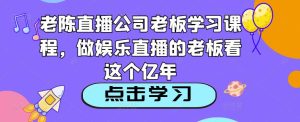 老陈直播公司老板学习课程，做娱乐直播的老板看这个-新手副业项目