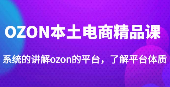老迟·OZON本土电商精品课，系统的讲解ozon的平台，学完可独自运营ozon的店铺-新手副业项目