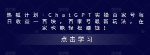 热狐计划·ChatGPT实操百家号每日收益一百块，百家号最新玩法，在家也能轻松赚钱！-新手副业项目