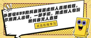 外面收699的抖音漫画虚拟人直播教程，不用真人出镜，一部手机，用虚拟人物玩转抖音无人直播-新手副业项目
