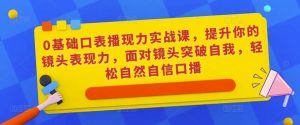 0基础口表播‬现力实战课，提升你的镜头表现力，面对镜头突破自我，轻松自然自信口播-新手副业项目