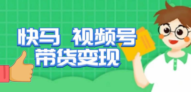 快马视频号带货变现课，货趋势分析，带货的进阶路线，变现模式拆解-新手副业项目