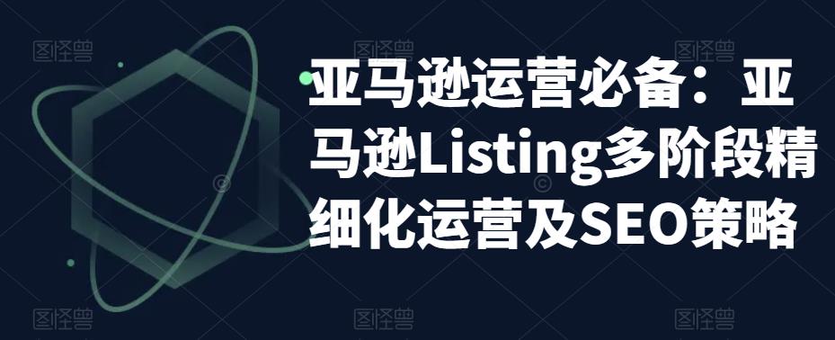 亚马逊运营必备：亚马逊Listing多阶段精细化运营及SEO策略-新手副业项目